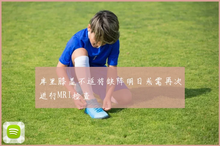 库里膝盖不适将缺阵明日或需再次进行MRI检查